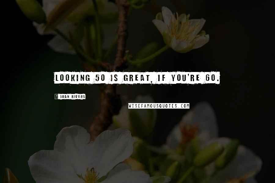 Joan Rivers Quotes: Looking 50 is great, if you're 60.