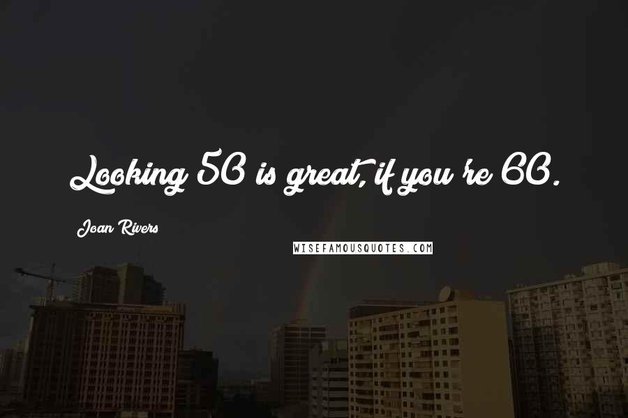 Joan Rivers Quotes: Looking 50 is great, if you're 60.