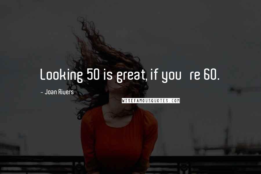 Joan Rivers Quotes: Looking 50 is great, if you're 60.
