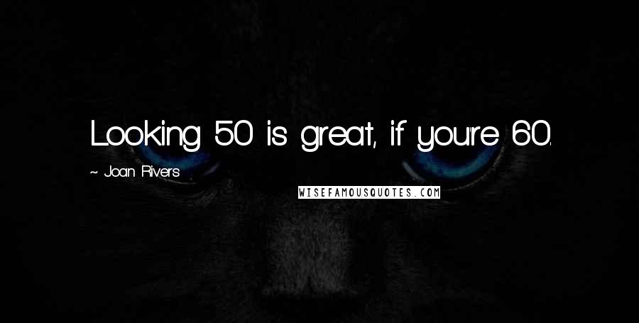 Joan Rivers Quotes: Looking 50 is great, if you're 60.