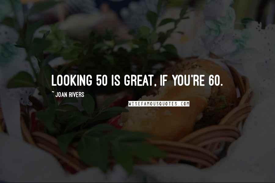 Joan Rivers Quotes: Looking 50 is great, if you're 60.