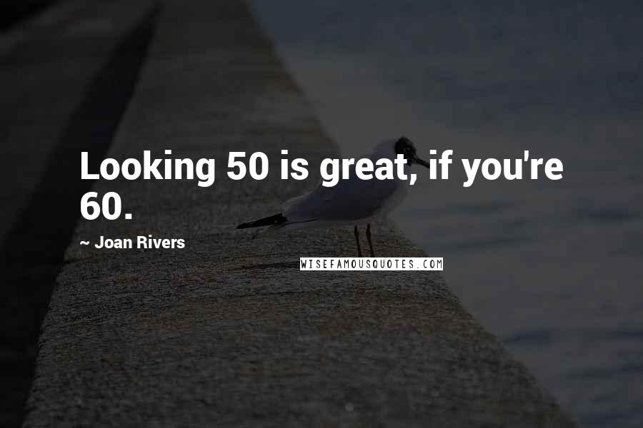 Joan Rivers Quotes: Looking 50 is great, if you're 60.