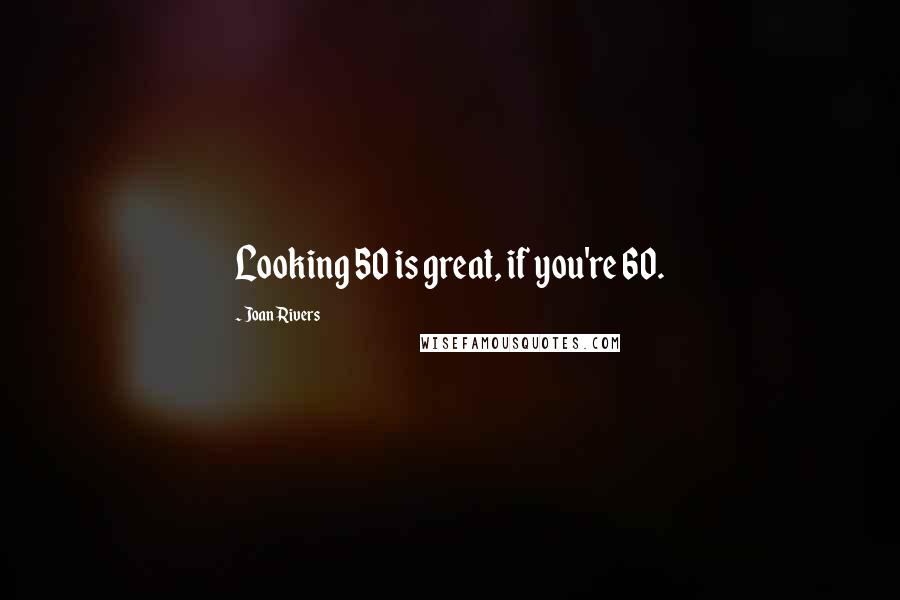 Joan Rivers Quotes: Looking 50 is great, if you're 60.