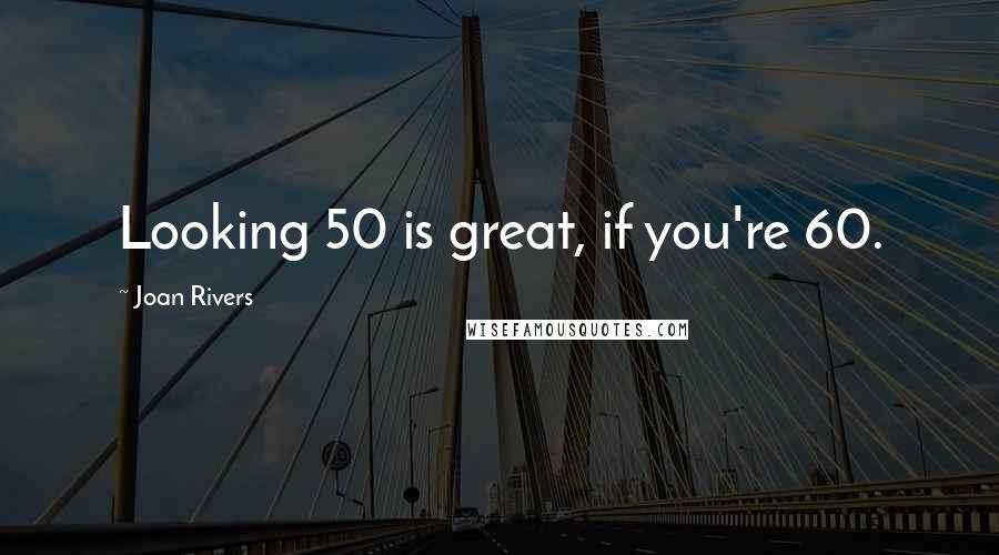 Joan Rivers Quotes: Looking 50 is great, if you're 60.