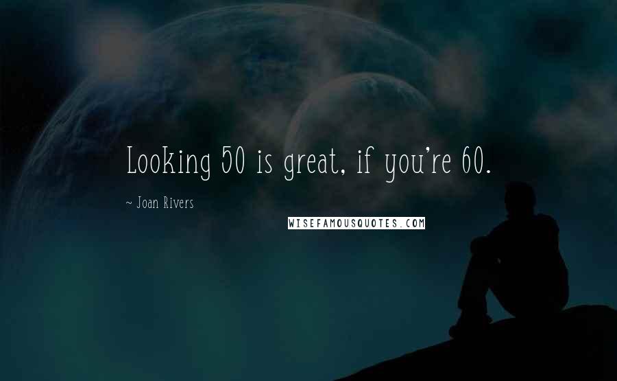 Joan Rivers Quotes: Looking 50 is great, if you're 60.