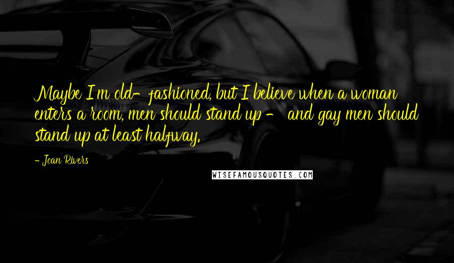 Joan Rivers Quotes: Maybe I'm old-fashioned, but I believe when a woman enters a room, men should stand up - and gay men should stand up at least halfway.