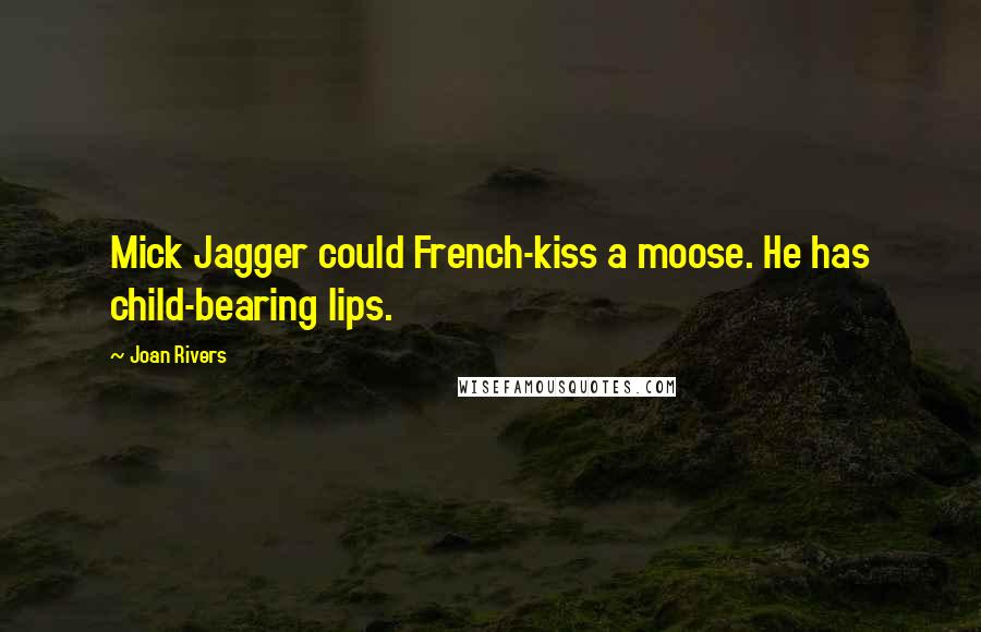 Joan Rivers Quotes: Mick Jagger could French-kiss a moose. He has child-bearing lips.