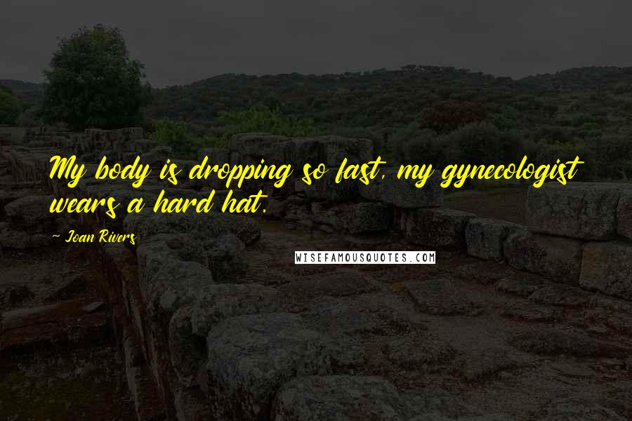 Joan Rivers Quotes: My body is dropping so fast, my gynecologist wears a hard hat.