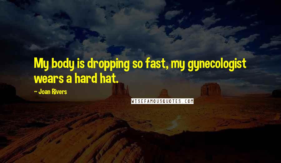 Joan Rivers Quotes: My body is dropping so fast, my gynecologist wears a hard hat.