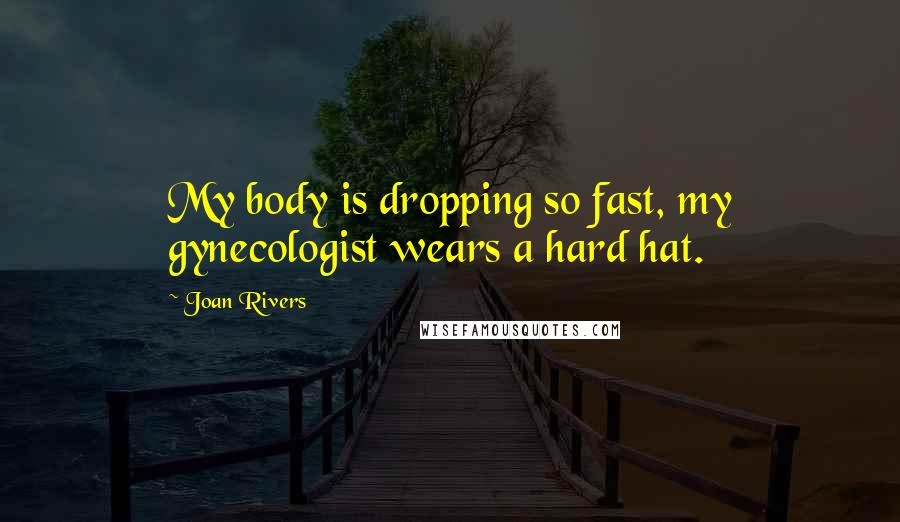 Joan Rivers Quotes: My body is dropping so fast, my gynecologist wears a hard hat.