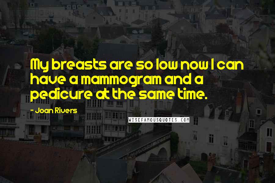 Joan Rivers Quotes: My breasts are so low now I can have a mammogram and a pedicure at the same time.