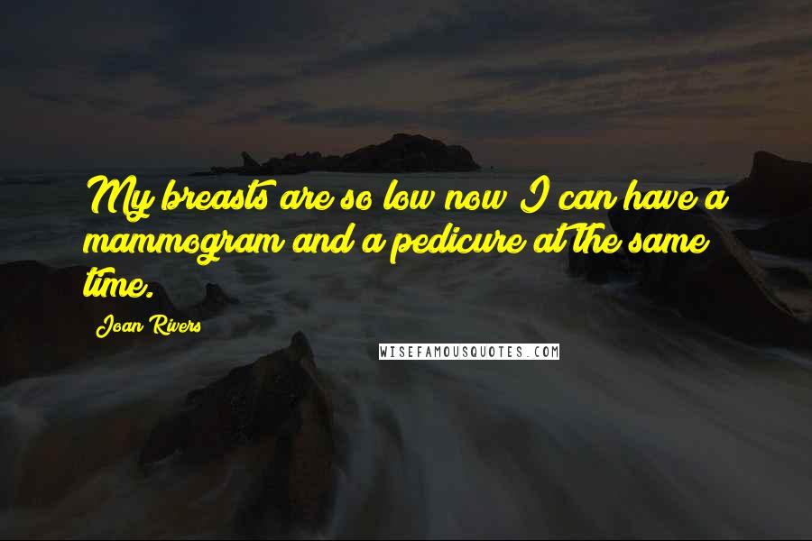 Joan Rivers Quotes: My breasts are so low now I can have a mammogram and a pedicure at the same time.