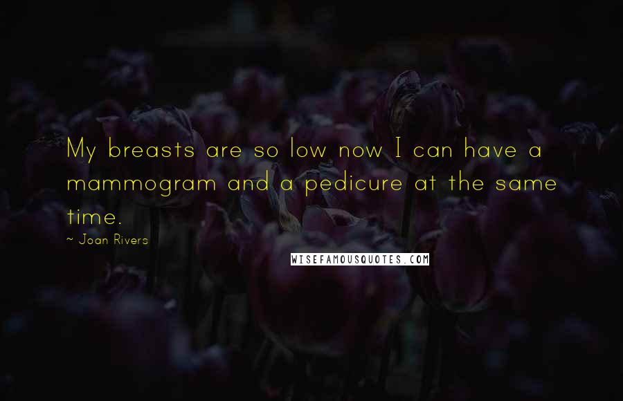 Joan Rivers Quotes: My breasts are so low now I can have a mammogram and a pedicure at the same time.