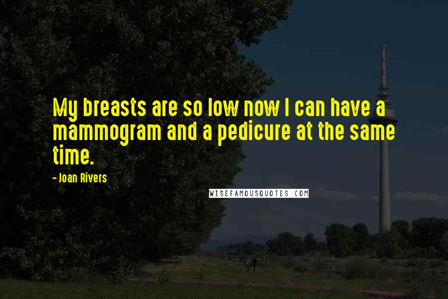 Joan Rivers Quotes: My breasts are so low now I can have a mammogram and a pedicure at the same time.