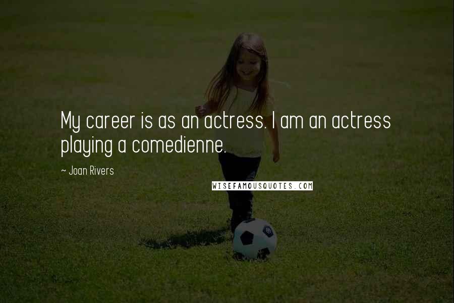 Joan Rivers Quotes: My career is as an actress. I am an actress playing a comedienne.