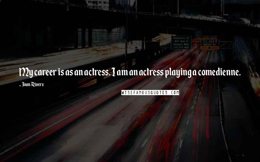 Joan Rivers Quotes: My career is as an actress. I am an actress playing a comedienne.