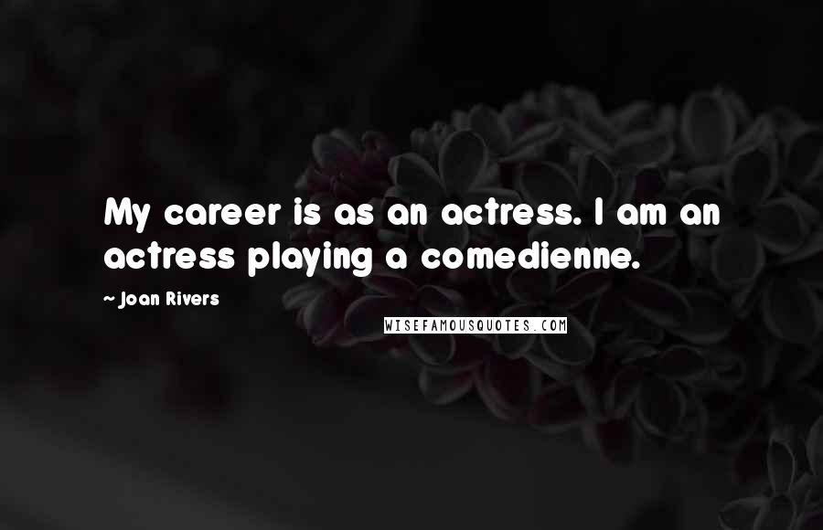 Joan Rivers Quotes: My career is as an actress. I am an actress playing a comedienne.