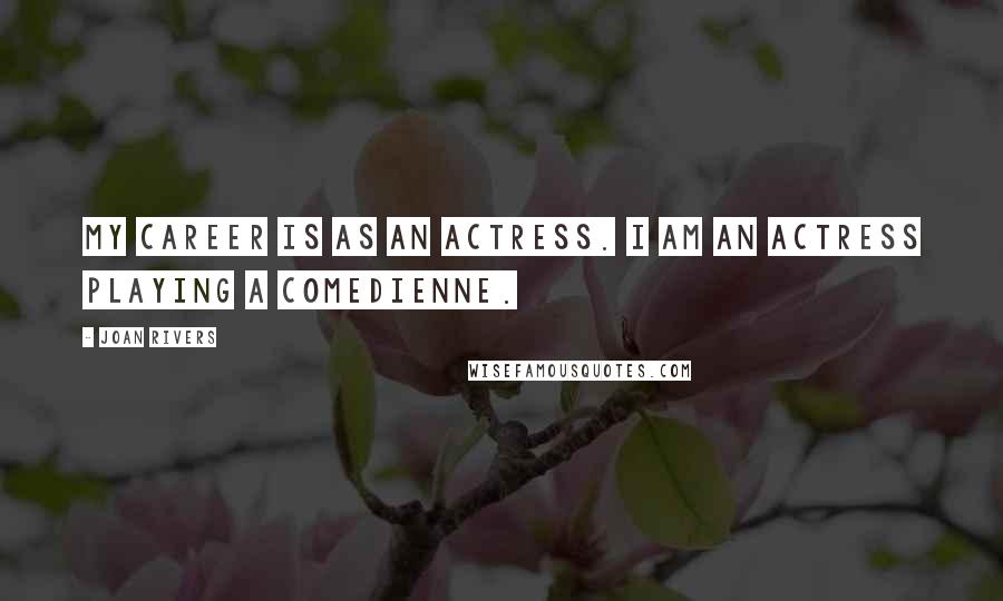 Joan Rivers Quotes: My career is as an actress. I am an actress playing a comedienne.