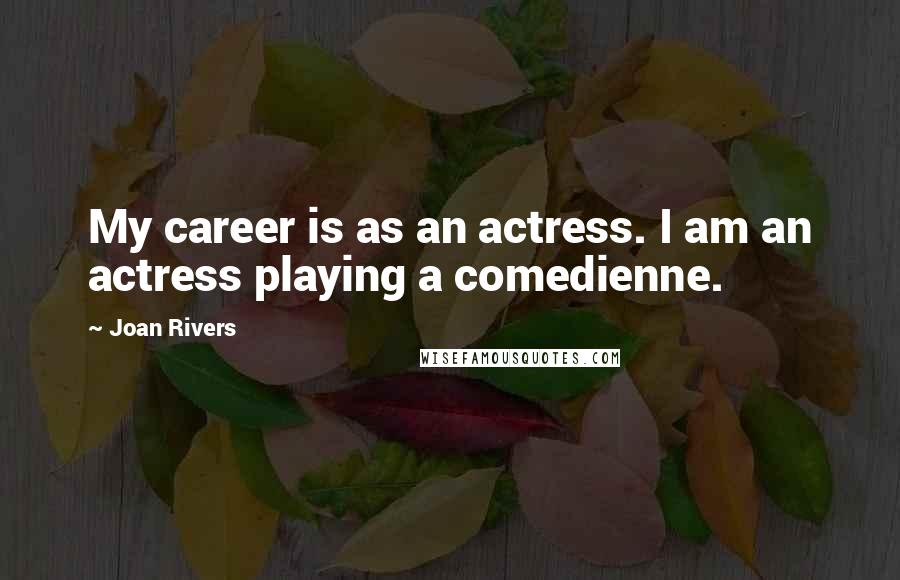 Joan Rivers Quotes: My career is as an actress. I am an actress playing a comedienne.