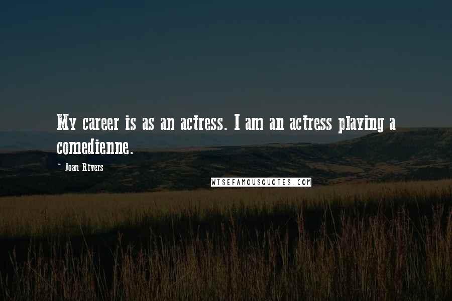Joan Rivers Quotes: My career is as an actress. I am an actress playing a comedienne.