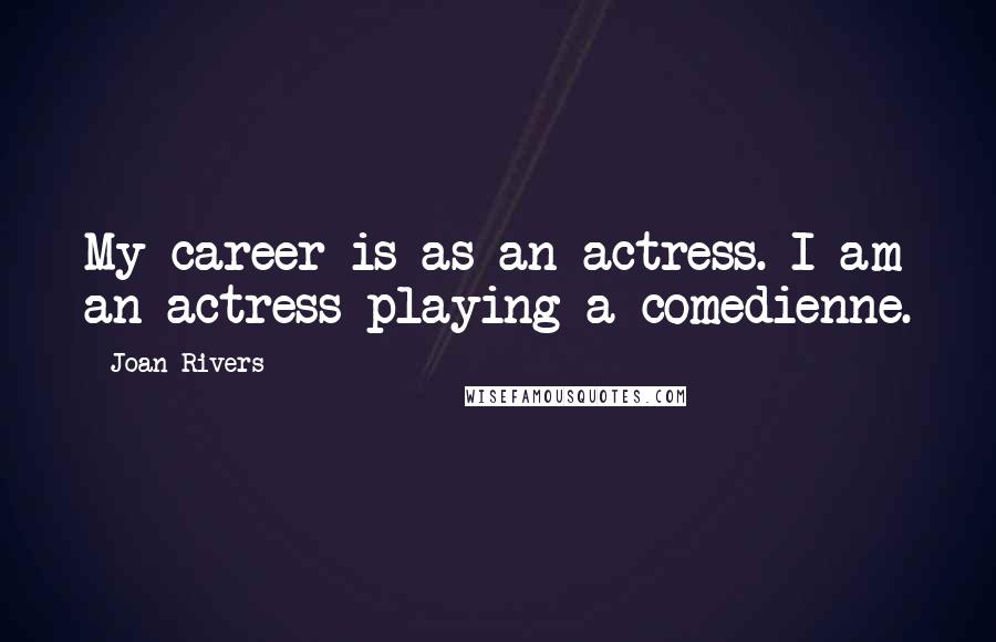 Joan Rivers Quotes: My career is as an actress. I am an actress playing a comedienne.