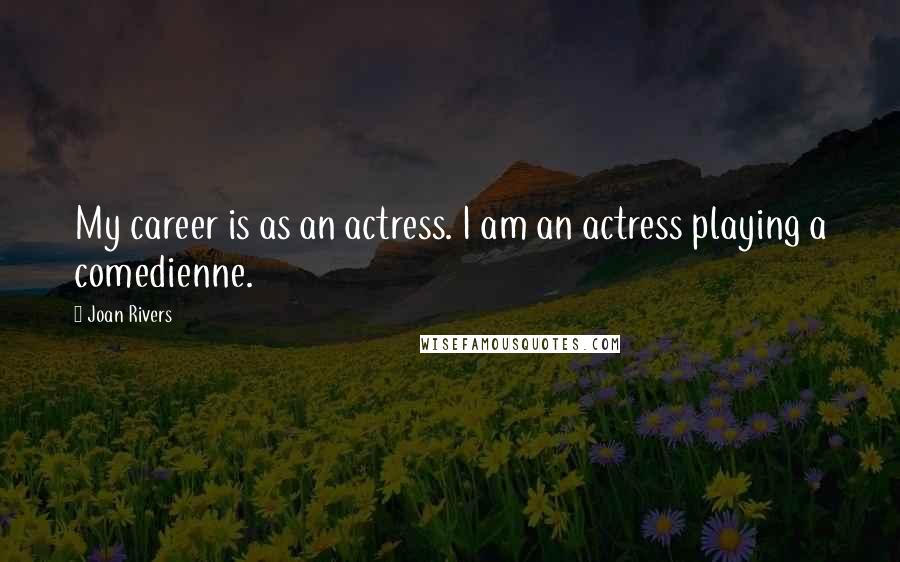 Joan Rivers Quotes: My career is as an actress. I am an actress playing a comedienne.