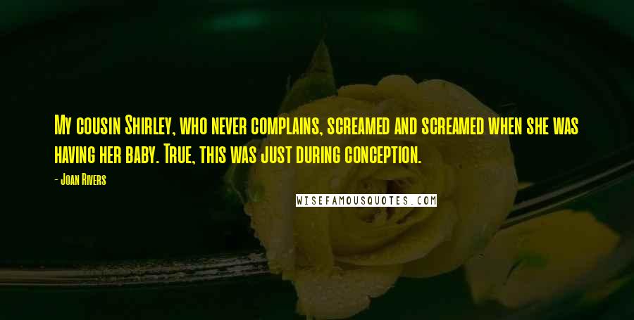 Joan Rivers Quotes: My cousin Shirley, who never complains, screamed and screamed when she was having her baby. True, this was just during conception.