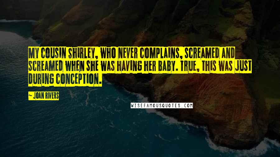 Joan Rivers Quotes: My cousin Shirley, who never complains, screamed and screamed when she was having her baby. True, this was just during conception.