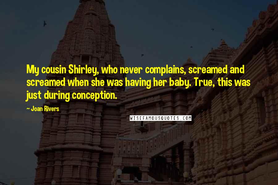 Joan Rivers Quotes: My cousin Shirley, who never complains, screamed and screamed when she was having her baby. True, this was just during conception.