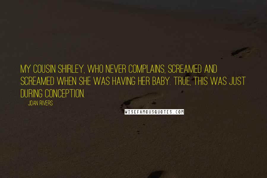 Joan Rivers Quotes: My cousin Shirley, who never complains, screamed and screamed when she was having her baby. True, this was just during conception.