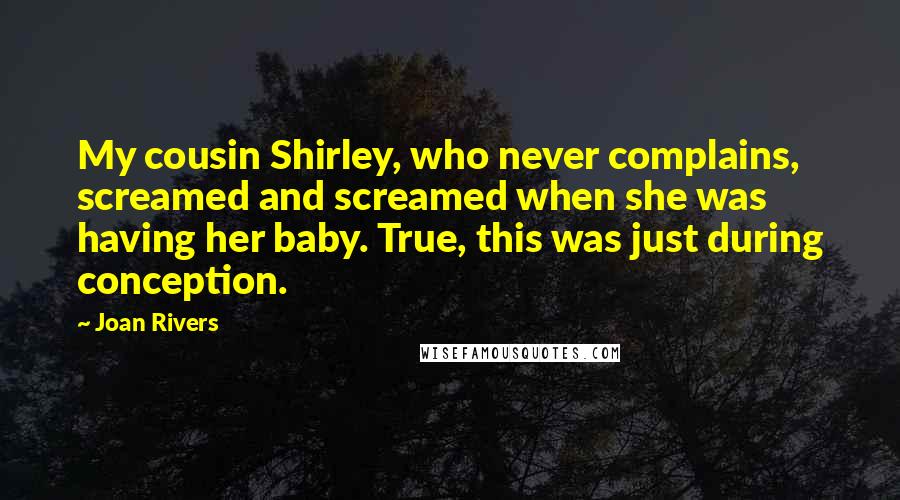 Joan Rivers Quotes: My cousin Shirley, who never complains, screamed and screamed when she was having her baby. True, this was just during conception.