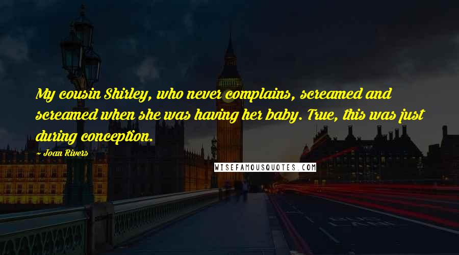 Joan Rivers Quotes: My cousin Shirley, who never complains, screamed and screamed when she was having her baby. True, this was just during conception.