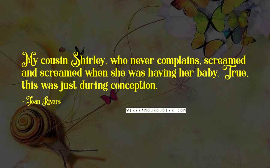 Joan Rivers Quotes: My cousin Shirley, who never complains, screamed and screamed when she was having her baby. True, this was just during conception.