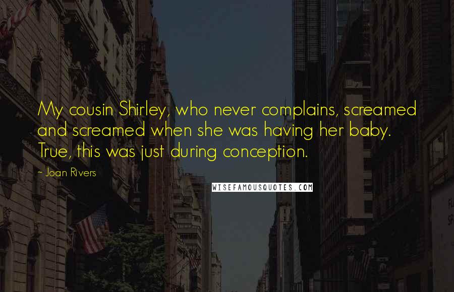 Joan Rivers Quotes: My cousin Shirley, who never complains, screamed and screamed when she was having her baby. True, this was just during conception.