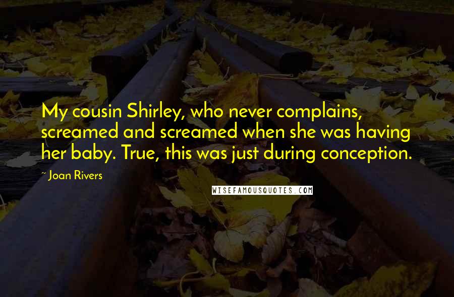 Joan Rivers Quotes: My cousin Shirley, who never complains, screamed and screamed when she was having her baby. True, this was just during conception.