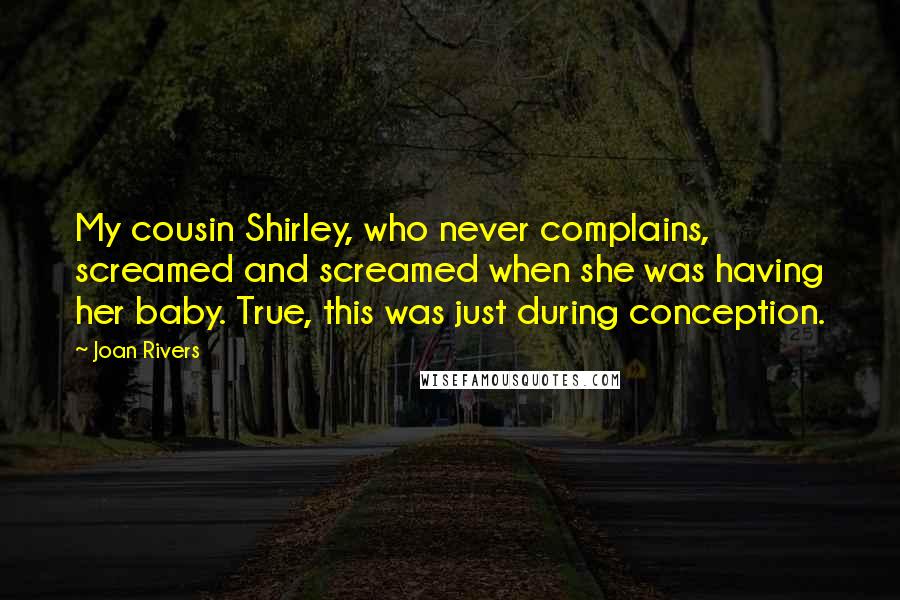 Joan Rivers Quotes: My cousin Shirley, who never complains, screamed and screamed when she was having her baby. True, this was just during conception.