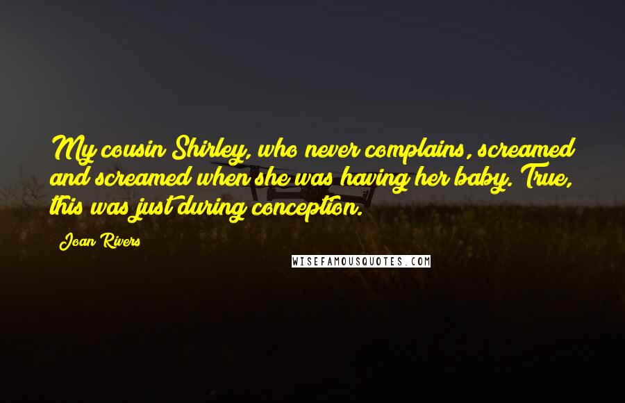 Joan Rivers Quotes: My cousin Shirley, who never complains, screamed and screamed when she was having her baby. True, this was just during conception.