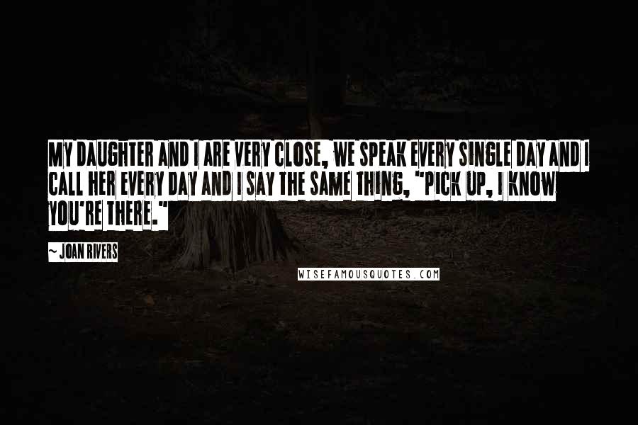 Joan Rivers Quotes: My daughter and I are very close, we speak every single day and I call her every day and I say the same thing, "pick up, I know you're there."