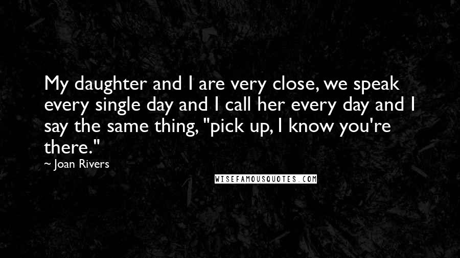 Joan Rivers Quotes: My daughter and I are very close, we speak every single day and I call her every day and I say the same thing, "pick up, I know you're there."