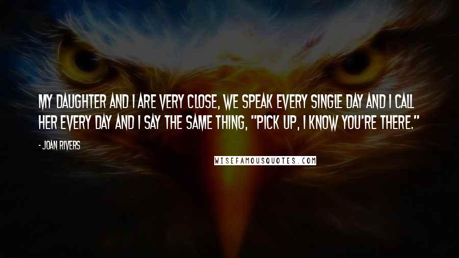 Joan Rivers Quotes: My daughter and I are very close, we speak every single day and I call her every day and I say the same thing, "pick up, I know you're there."