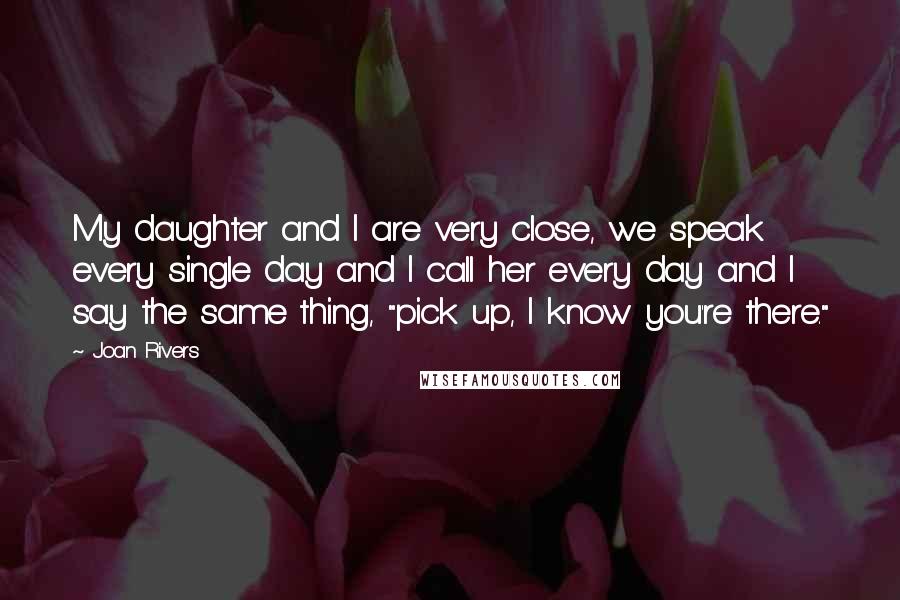 Joan Rivers Quotes: My daughter and I are very close, we speak every single day and I call her every day and I say the same thing, "pick up, I know you're there."