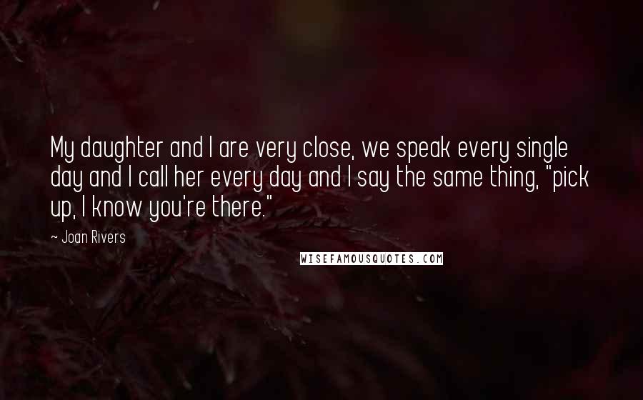 Joan Rivers Quotes: My daughter and I are very close, we speak every single day and I call her every day and I say the same thing, "pick up, I know you're there."