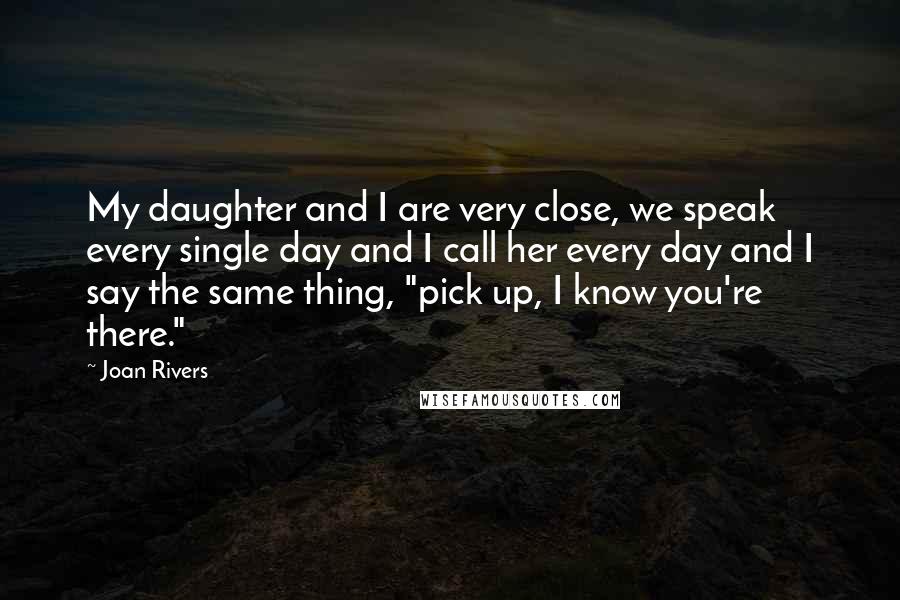 Joan Rivers Quotes: My daughter and I are very close, we speak every single day and I call her every day and I say the same thing, "pick up, I know you're there."