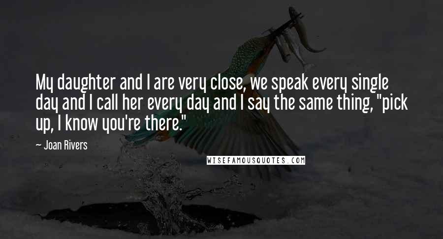 Joan Rivers Quotes: My daughter and I are very close, we speak every single day and I call her every day and I say the same thing, "pick up, I know you're there."