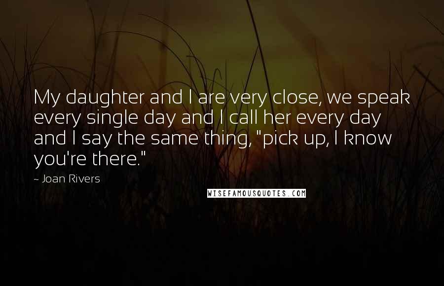 Joan Rivers Quotes: My daughter and I are very close, we speak every single day and I call her every day and I say the same thing, "pick up, I know you're there."
