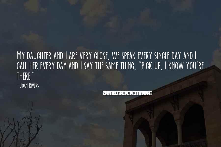 Joan Rivers Quotes: My daughter and I are very close, we speak every single day and I call her every day and I say the same thing, "pick up, I know you're there."