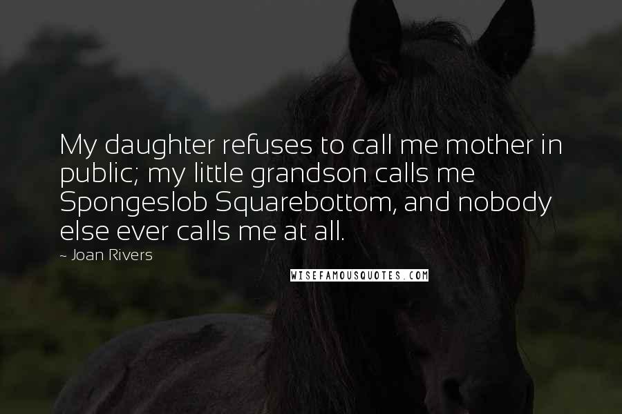 Joan Rivers Quotes: My daughter refuses to call me mother in public; my little grandson calls me Spongeslob Squarebottom, and nobody else ever calls me at all.