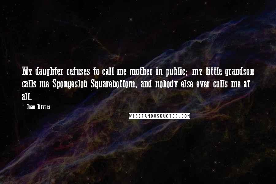 Joan Rivers Quotes: My daughter refuses to call me mother in public; my little grandson calls me Spongeslob Squarebottom, and nobody else ever calls me at all.