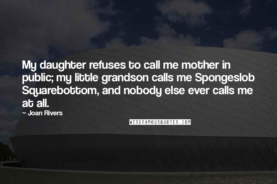 Joan Rivers Quotes: My daughter refuses to call me mother in public; my little grandson calls me Spongeslob Squarebottom, and nobody else ever calls me at all.