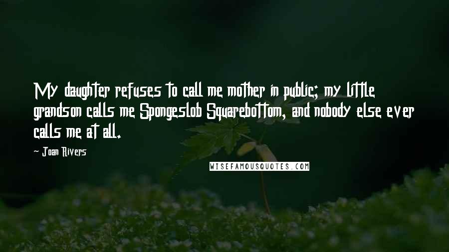 Joan Rivers Quotes: My daughter refuses to call me mother in public; my little grandson calls me Spongeslob Squarebottom, and nobody else ever calls me at all.